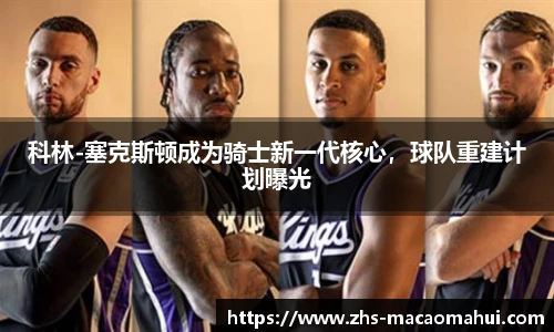 科林-塞克斯顿成为骑士新一代核心，球队重建计划曝光