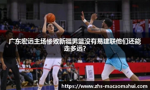 广东宏远主场惨败新疆男篮没有易建联他们还能走多远？