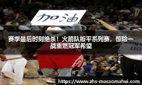 赛季最后时刻绝杀！火箭队扳平系列赛，惊险一战重燃冠军希望