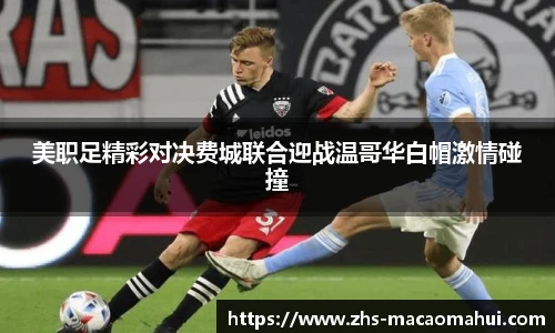 美职足精彩对决费城联合迎战温哥华白帽激情碰撞