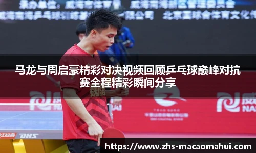 马龙与周启豪精彩对决视频回顾乒乓球巅峰对抗赛全程精彩瞬间分享