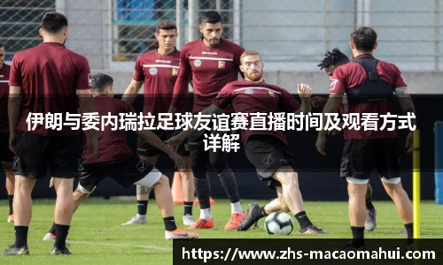 伊朗与委内瑞拉足球友谊赛直播时间及观看方式详解