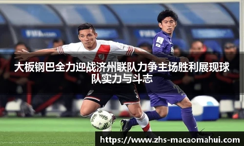 大板钢巴全力迎战济州联队力争主场胜利展现球队实力与斗志