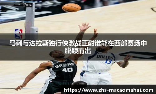 马刺与达拉斯独行侠激战正酣谁能在西部赛场中脱颖而出