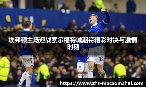 埃弗顿主场迎战索尔福特城期待精彩对决与激情时刻