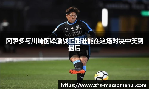 冈萨多与川崎前锋激战正酣谁能在这场对决中笑到最后