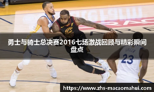 勇士与骑士总决赛2016七场激战回顾与精彩瞬间盘点