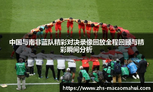 中国与南非蓝队精彩对决录像回放全程回顾与精彩瞬间分析
