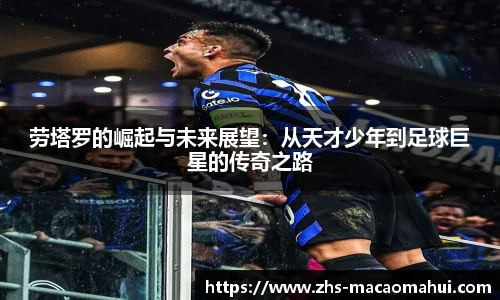劳塔罗的崛起与未来展望：从天才少年到足球巨星的传奇之路